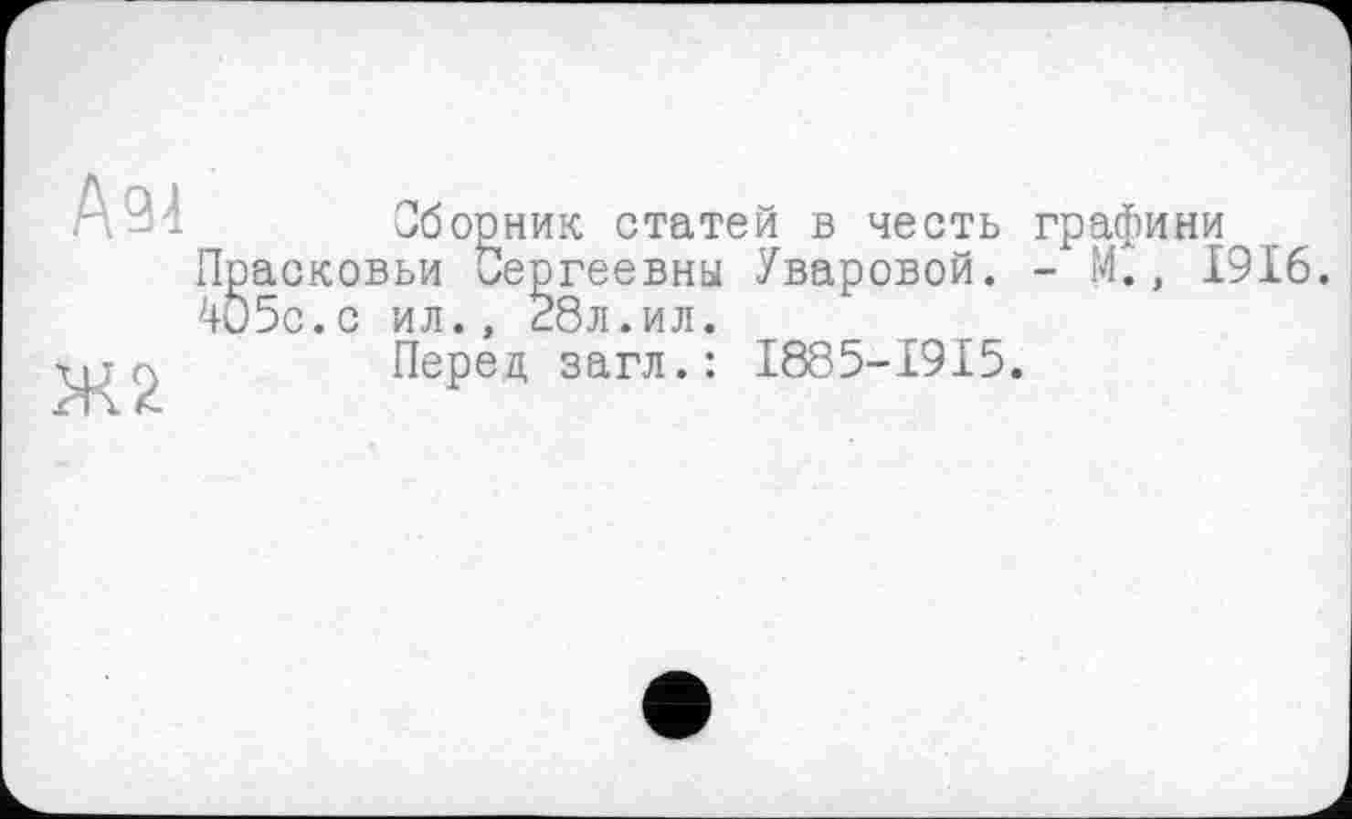 ﻿АЗІ
Ж2
Сборник статей в честь графини Прасковьи Сергеевны Уваровой. - М., 1916. 405с. с ил., 28л.ил.
Перед загл.: I885-I9I5.